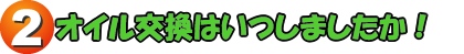 2.オイル交換はいつしましたか？